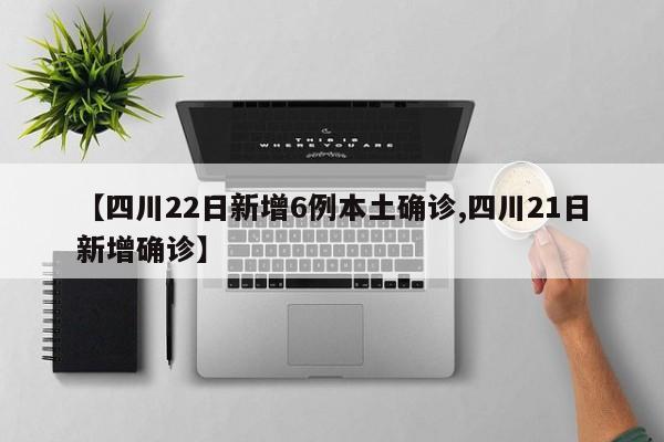 【四川22日新增6例本土确诊,四川21日新增确诊】