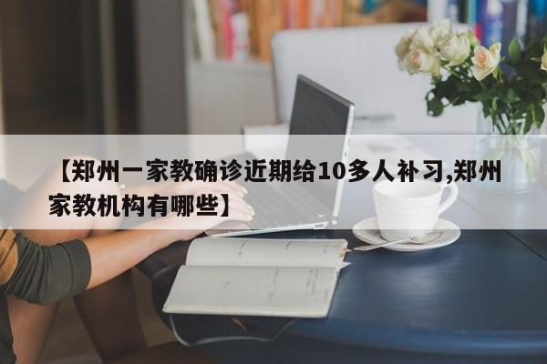 【郑州一家教确诊近期给10多人补习,郑州家教机构有哪些】