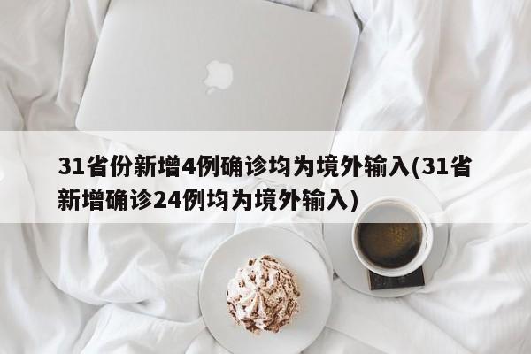 31省份新增4例确诊均为境外输入(31省新增确诊24例均为境外输入)