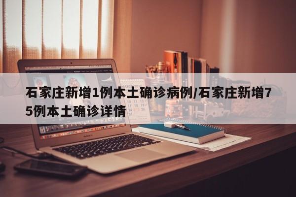 石家庄新增1例本土确诊病例/石家庄新增75例本土确诊详情