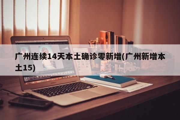 广州连续14天本土确诊零新增(广州新增本土15)
