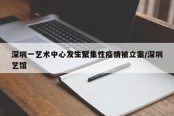 深圳一艺术中心发生聚集性疫情被立案/深圳艺馆
