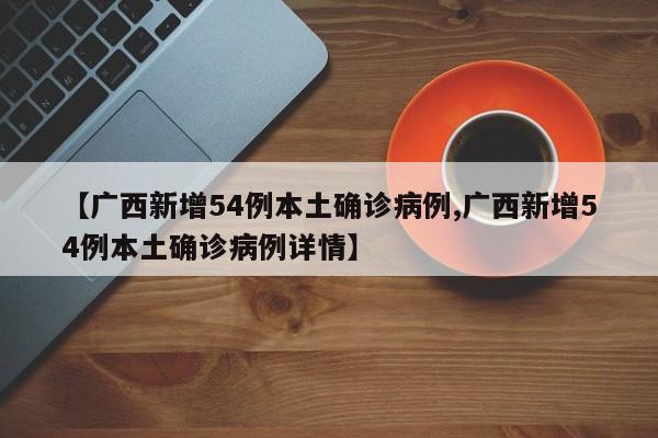 【广西新增54例本土确诊病例,广西新增54例本土确诊病例详情】