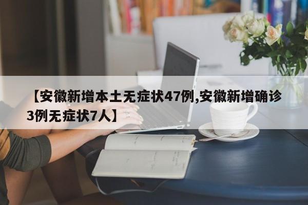 【安徽新增本土无症状47例,安徽新增确诊3例无症状7人】