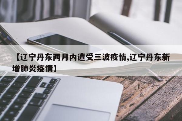 【辽宁丹东两月内遭受三波疫情,辽宁丹东新增肺炎疫情】