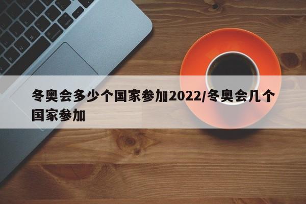 冬奥会多少个国家参加2022/冬奥会几个国家参加
