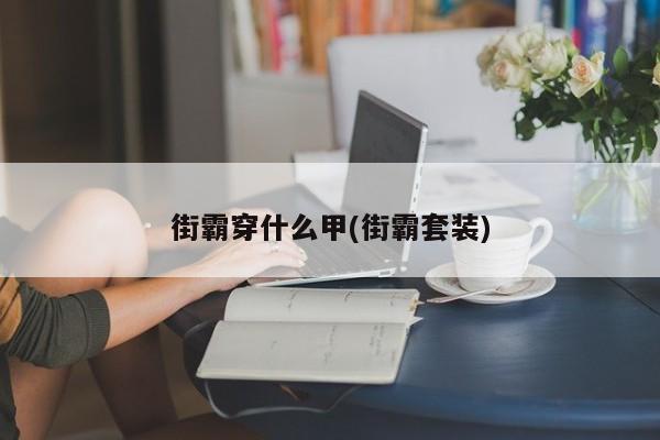 街霸穿什么甲(街霸套装)