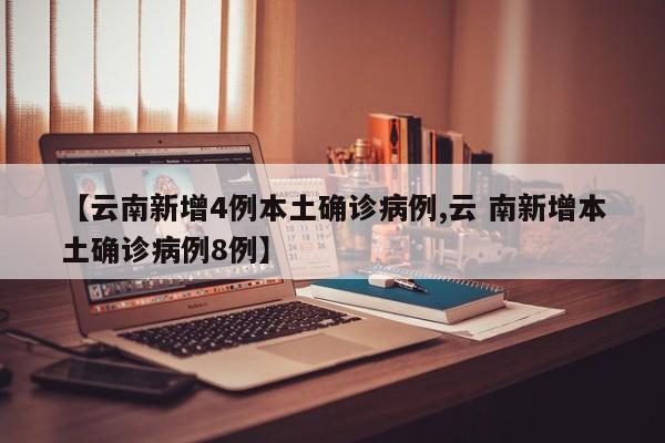 【云南新增4例本土确诊病例,云 南新增本土确诊病例8例】