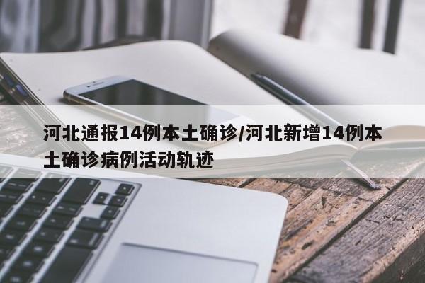 河北通报14例本土确诊/河北新增14例本土确诊病例活动轨迹