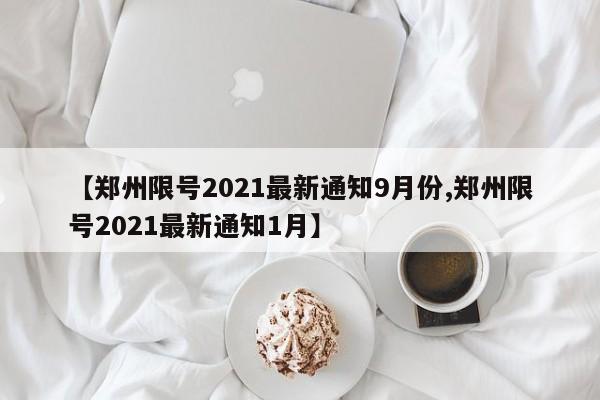 【郑州限号2021最新通知9月份,郑州限号2021最新通知1月】