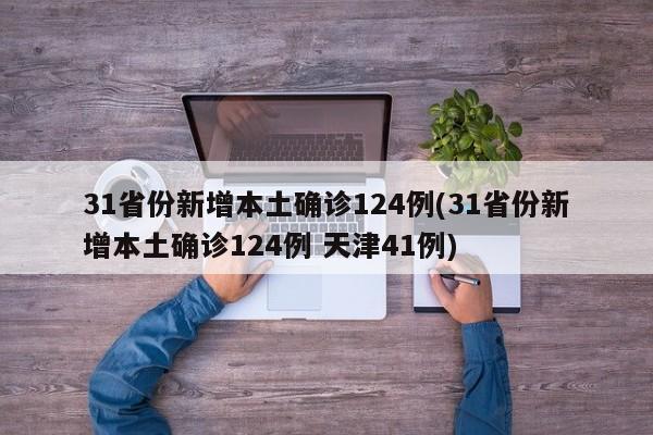 31省份新增本土确诊124例(31省份新增本土确诊124例 天津41例)