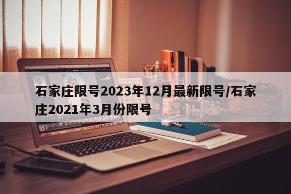 石家庄限号2023年12月最新限号/石家庄2021年3月份限号
