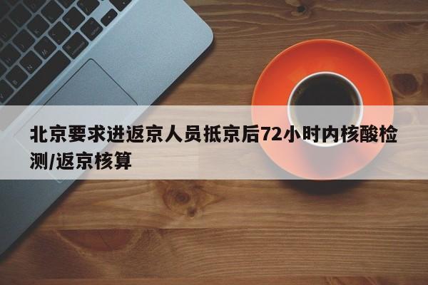 北京要求进返京人员抵京后72小时内核酸检测/返京核算