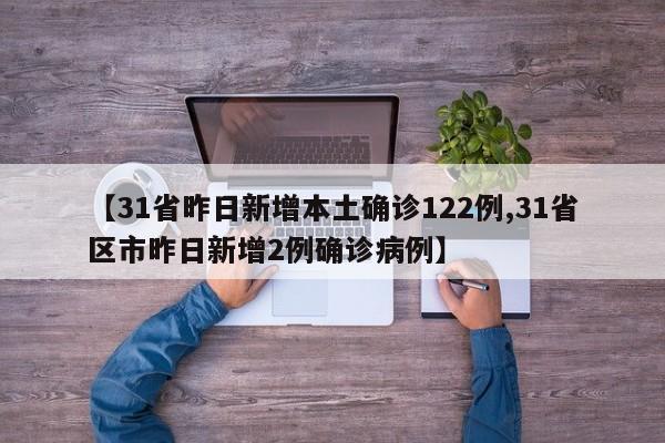 【31省昨日新增本土确诊122例,31省区市昨日新增2例确诊病例】