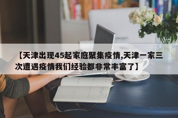 【天津出现45起家庭聚集疫情,天津一家三次遭遇疫情我们经验都非常丰富了】