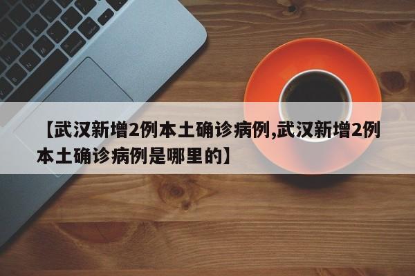 【武汉新增2例本土确诊病例,武汉新增2例本土确诊病例是哪里的】