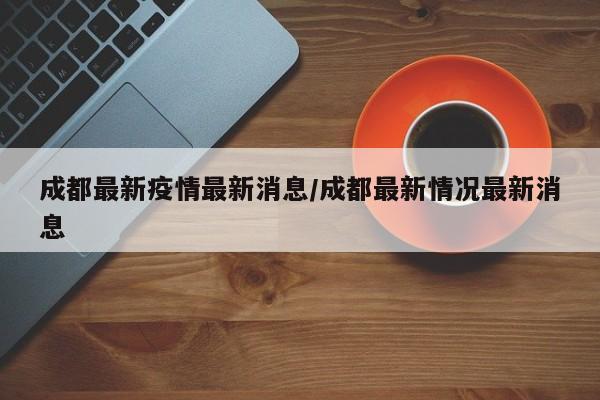 成都最新疫情最新消息/成都最新情况最新消息