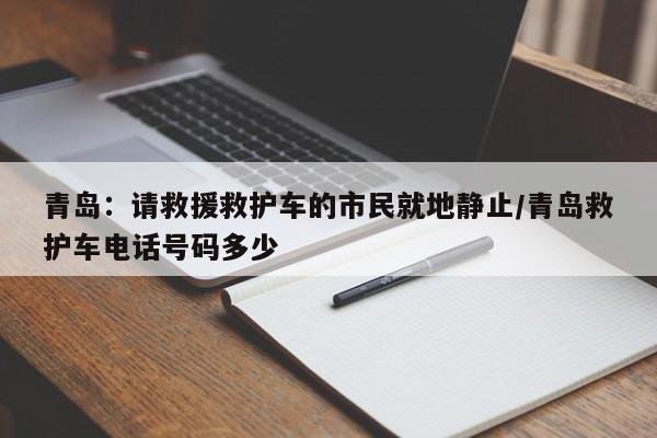 青岛：请救援救护车的市民就地静止/青岛救护车电话号码多少