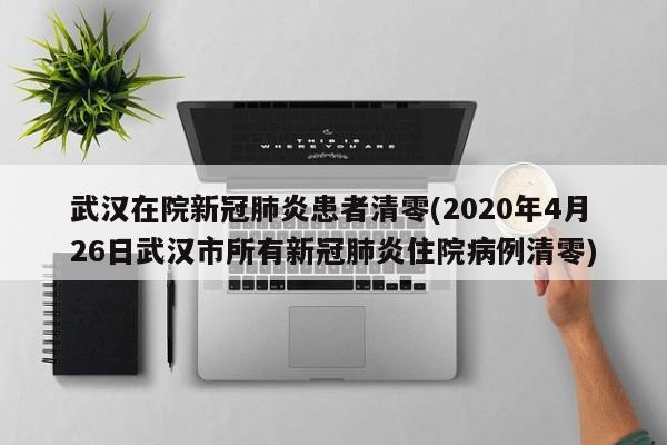 武汉在院新冠肺炎患者清零(2020年4月26日武汉市所有新冠肺炎住院病例清零)
