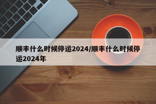 顺丰什么时候停运2024/顺丰什么时候停运2024年