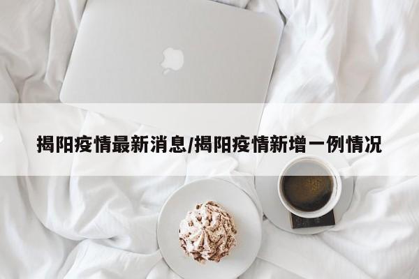 揭阳疫情最新消息/揭阳疫情新增一例情况