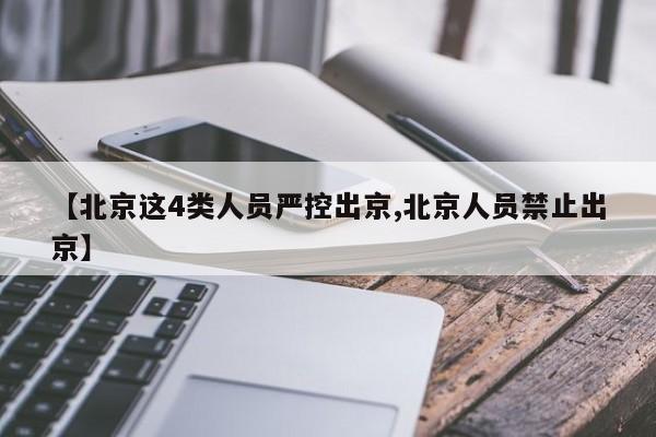【北京这4类人员严控出京,北京人员禁止出京】