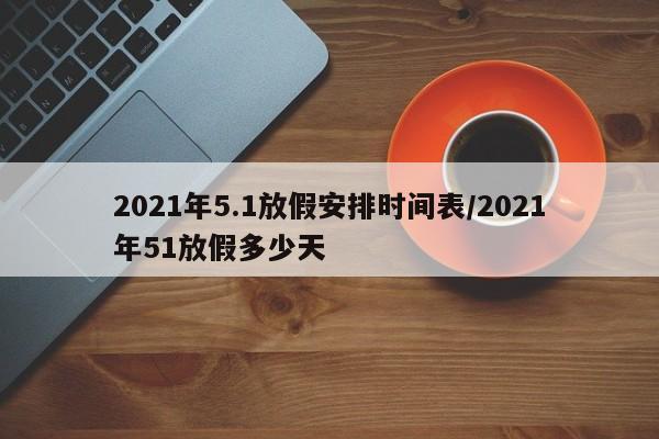 2021年5.1放假安排时间表/2021年51放假多少天