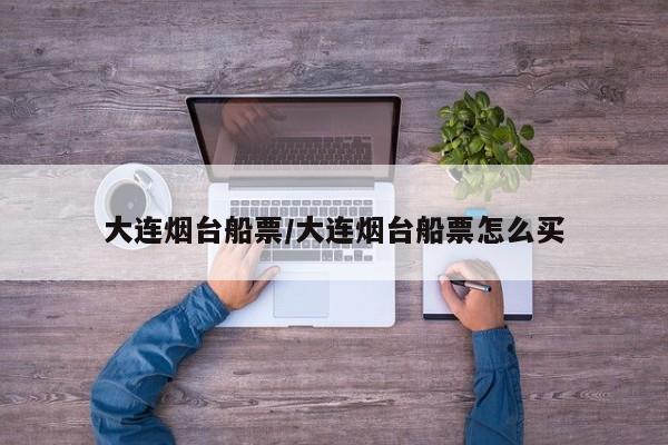 大连烟台船票/大连烟台船票怎么买