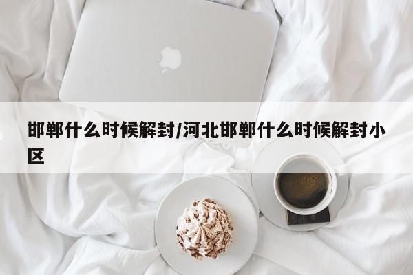 邯郸什么时候解封/河北邯郸什么时候解封小区