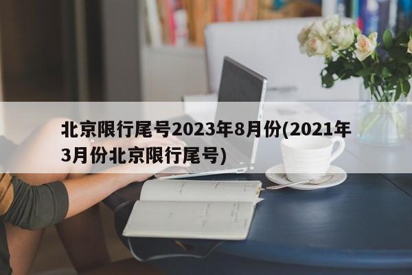 北京限行尾号2023年8月份(2021年3月份北京限行尾号)