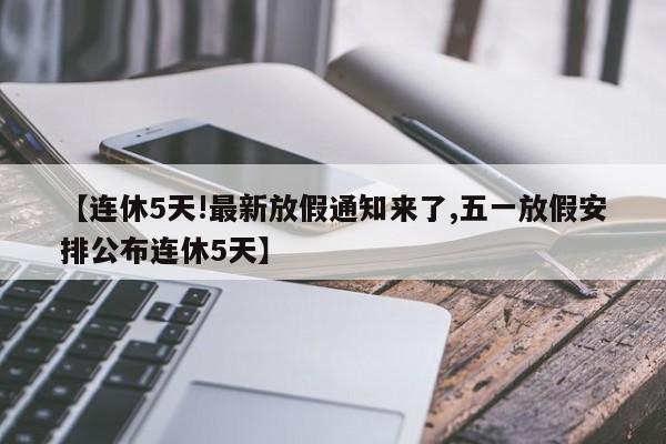 【连休5天!最新放假通知来了,五一放假安排公布连休5天】