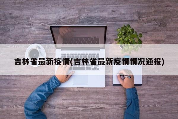 吉林省最新疫情(吉林省最新疫情情况通报)