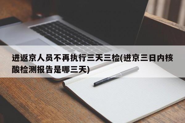 进返京人员不再执行三天三检(进京三日内核酸检测报告是哪三天)