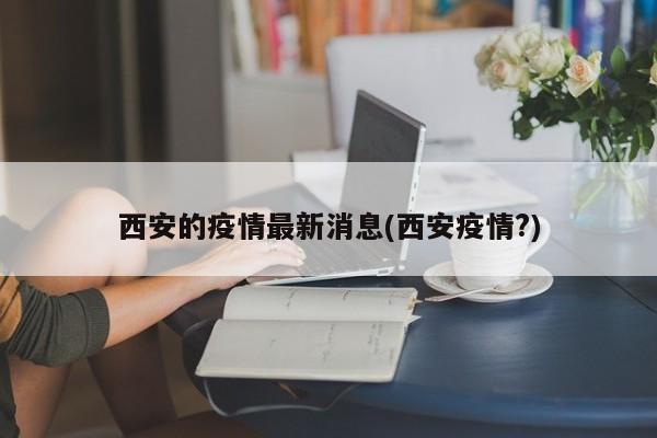 西安的疫情最新消息(西安疫情?)