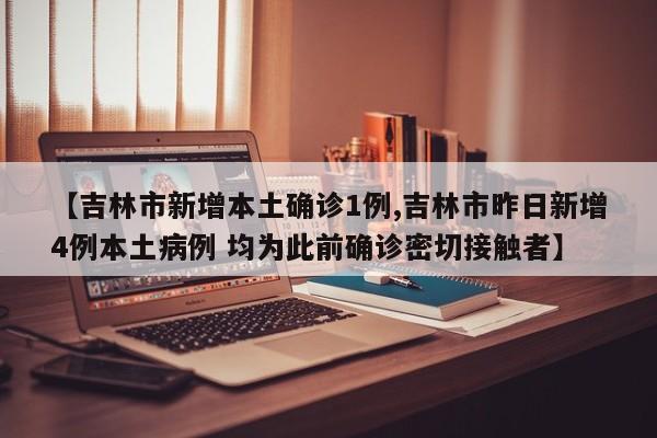 【吉林市新增本土确诊1例,吉林市昨日新增4例本土病例 均为此前确诊密切接触者】