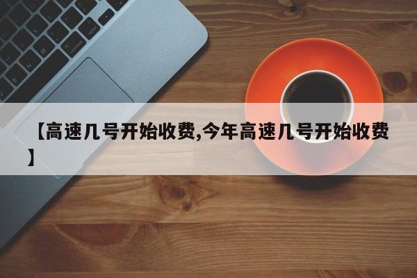 【高速几号开始收费,今年高速几号开始收费】