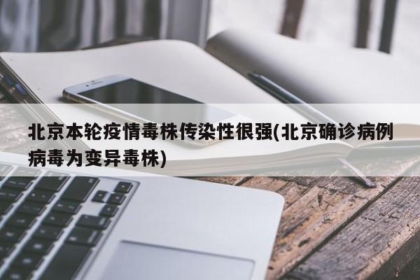 北京本轮疫情毒株传染性很强(北京确诊病例病毒为变异毒株)
