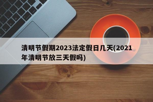 清明节假期2023法定假日几天(2021年清明节放三天假吗)
