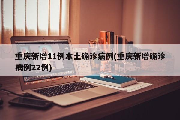 重庆新增11例本土确诊病例(重庆新增确诊病例22例)