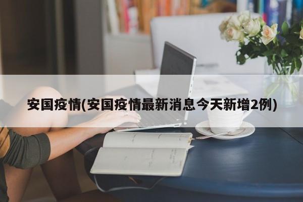 安国疫情(安国疫情最新消息今天新增2例)