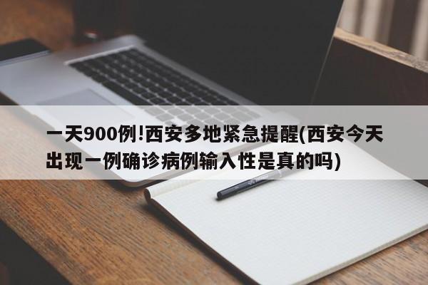 一天900例!西安多地紧急提醒(西安今天出现一例确诊病例输入性是真的吗)