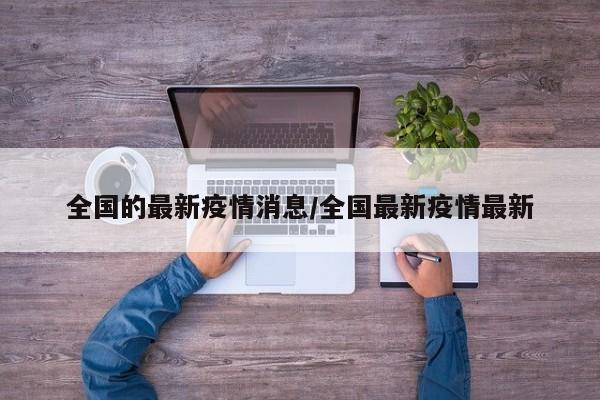 全国的最新疫情消息/全国最新疫情最新