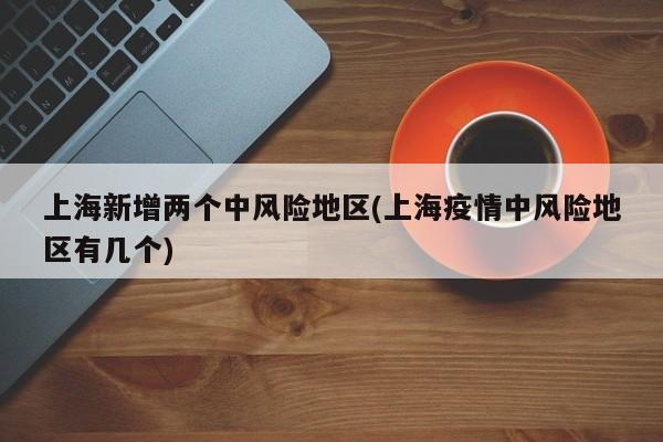 上海新增两个中风险地区(上海疫情中风险地区有几个)