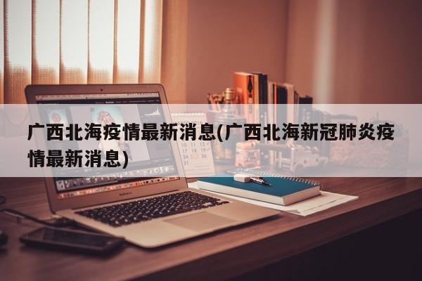 广西北海疫情最新消息(广西北海新冠肺炎疫情最新消息)