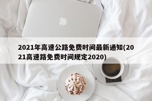 2021年高速公路免费时间最新通知(2021高速路免费时间规定2020)