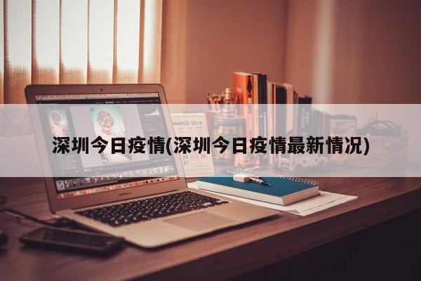深圳今日疫情(深圳今日疫情最新情况)