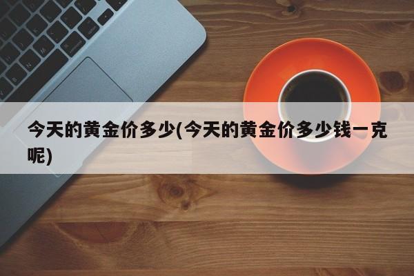 今天的黄金价多少(今天的黄金价多少钱一克呢)