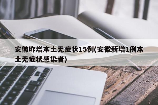 安徽昨增本土无症状15例(安徽新增1例本土无症状感染者)