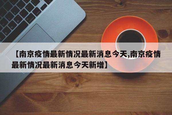 【南京疫情最新情况最新消息今天,南京疫情最新情况最新消息今天新增】