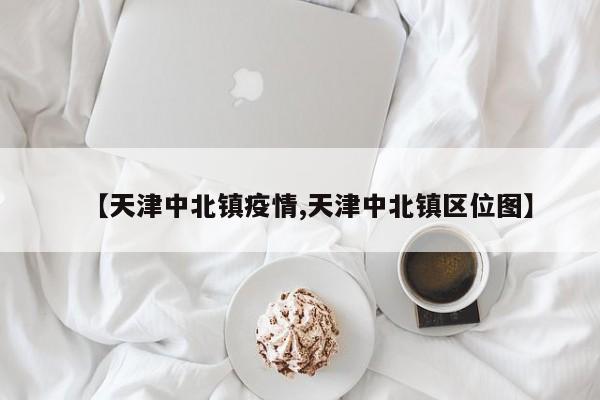 【天津中北镇疫情,天津中北镇区位图】
